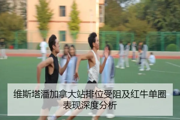 维斯塔潘加拿大站排位受阻及红牛单圈表现深度分析